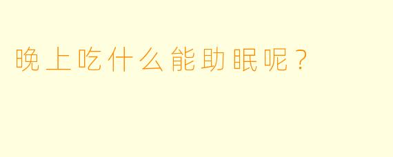 晚上吃什么能助眠呢？