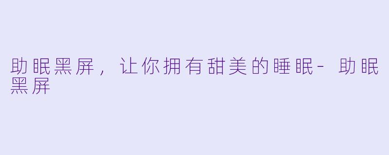助眠黑屏，让你拥有甜美的睡眠-助眠黑屏