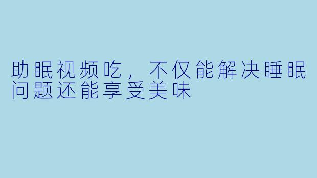 助眠视频吃，不仅能解决睡眠问题还能享受美味