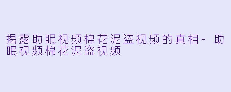 揭露助眠视频棉花泥盗视频的真相-助眠视频棉花泥盗视频