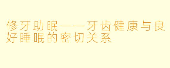 修牙助眠——牙齿健康与良好睡眠的密切关系