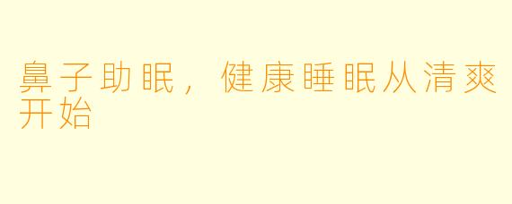 鼻子助眠，健康睡眠从清爽开始
