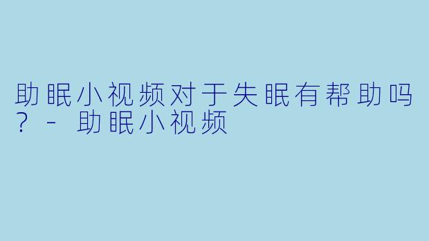 助眠小视频对于失眠有帮助吗？