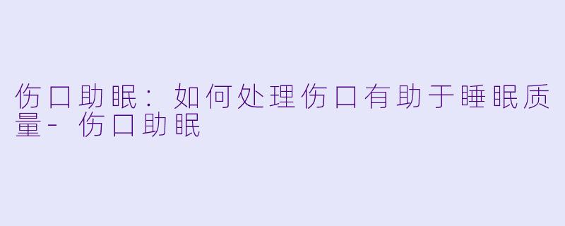 伤口助眠：如何处理伤口有助于睡眠质量-伤口助眠