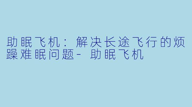 助眠飞机：解决长途飞行的烦躁难眠问题-助眠飞机