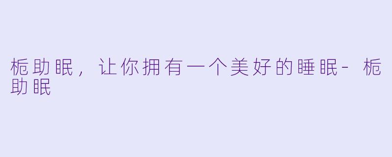 栀助眠，让你拥有一个美好的睡眠-栀助眠