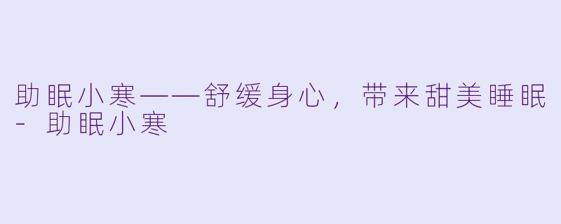 助眠小寒——舒缓身心，带来甜美睡眠-助眠小寒