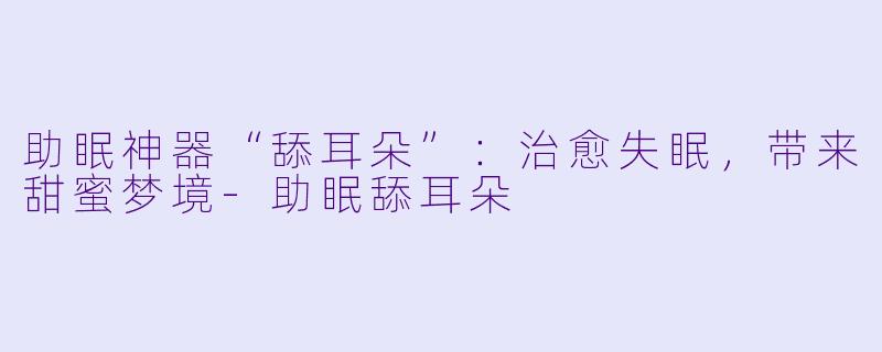 助眠神器“舔耳朵”：治愈失眠，带来甜蜜梦境-助眠舔耳朵
