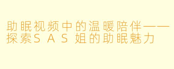 助眠视频中的温暖陪伴——探索SAS姐的助眠魅力