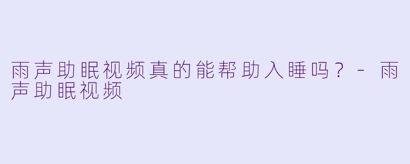 雨声助眠视频真的能帮助入睡吗？