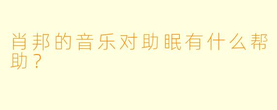 肖邦的音乐对助眠有什么帮助？