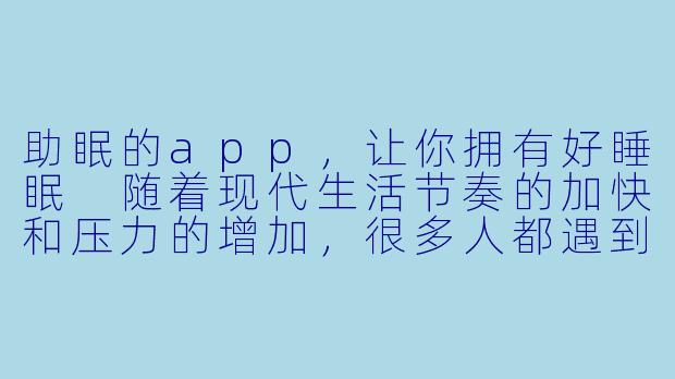 助眠的app，让你拥有好睡眠
随着现代生活节奏的加快和压力的增加，很多人都遇到了睡眠问题。虽然每天都感到疲惫，但却无法快速入睡，导致了白天疲倦无力。为了解决这一问题，越来越多的人开始寻求助眠的方法。其中，助眠的app成为了许多人的首选。-助眠的app