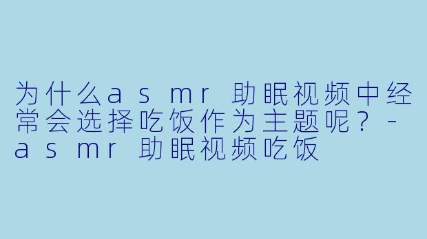 为什么asmr助眠视频中经常会选择吃饭作为主题呢？
