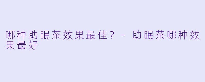 哪种助眠茶效果最佳？-助眠茶哪种效果最好