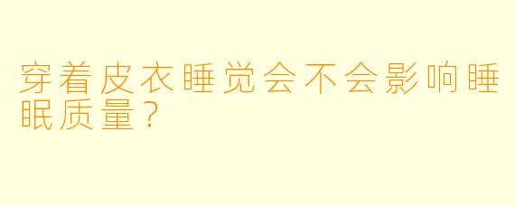穿着皮衣睡觉会不会影响睡眠质量？