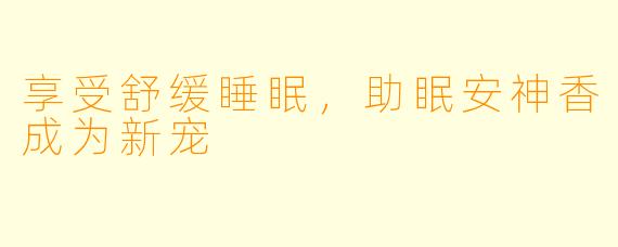 享受舒缓睡眠，助眠安神香成为新宠