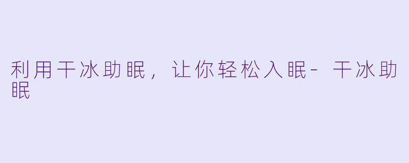 利用干冰助眠，让你轻松入眠-干冰助眠