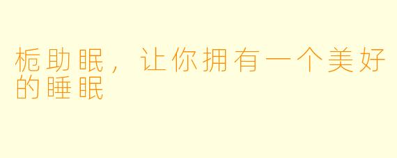 栀助眠，让你拥有一个美好的睡眠