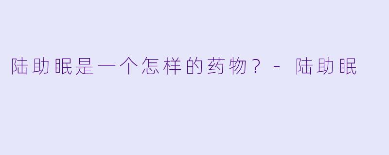 陆助眠是一个怎样的药物？