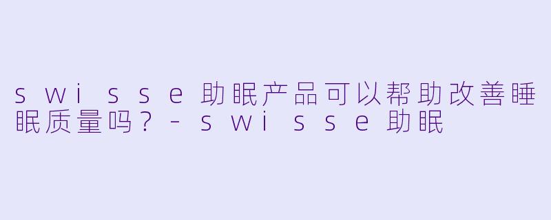 swisse助眠产品可以帮助改善睡眠质量吗？