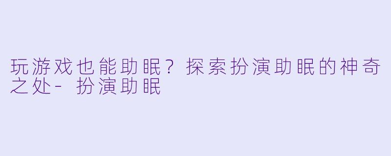 玩游戏也能助眠？探索扮演助眠的神奇之处