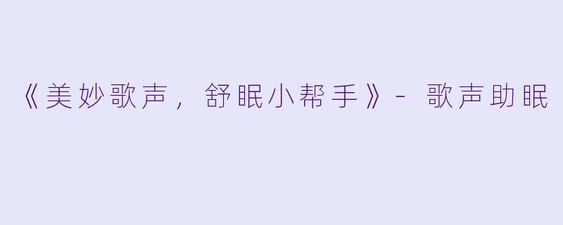 《美妙歌声，舒眠小帮手》-歌声助眠