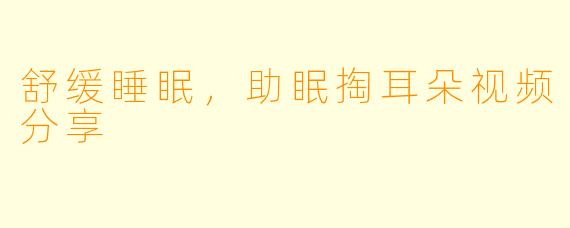 舒缓睡眠，助眠掏耳朵视频分享