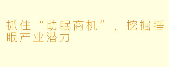 抓住“助眠商机”，挖掘睡眠产业潜力