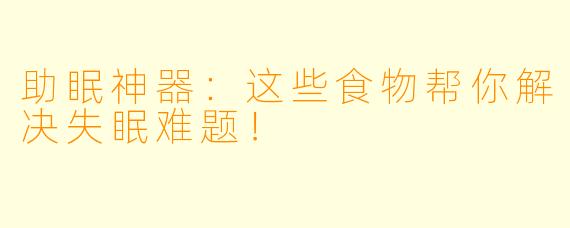 助眠神器：这些食物帮你解决失眠难题！