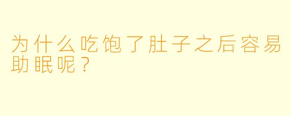为什么吃饱了肚子之后容易助眠呢？