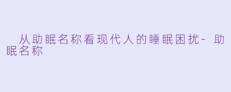  从助眠名称看现代人的睡眠困扰-助眠名称