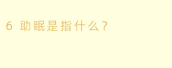 6助眠是指什么？