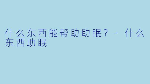 什么东西能帮助助眠？