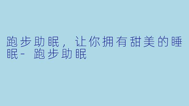 跑步助眠，让你拥有甜美的睡眠-跑步助眠