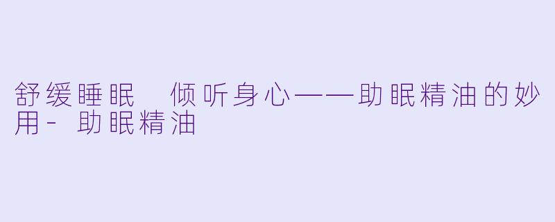 舒缓睡眠 倾听身心——助眠精油的妙用-助眠精油