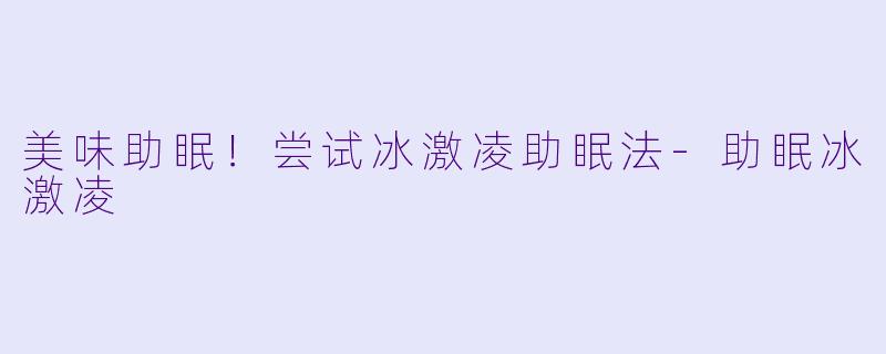 美味助眠！尝试冰激凌助眠法-助眠冰激凌