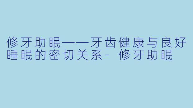 修牙助眠——牙齿健康与良好睡眠的密切关系-修牙助眠