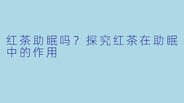 红茶助眠吗？探究红茶在助眠中的作用