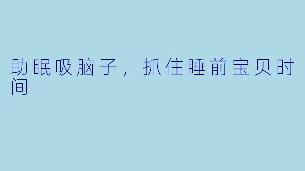 助眠吸脑子，抓住睡前宝贝时间