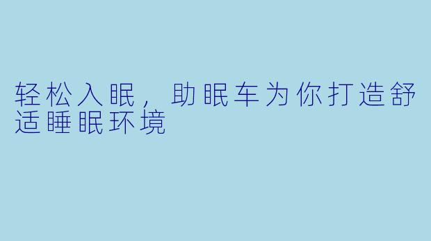 轻松入眠，助眠车为你打造舒适睡眠环境