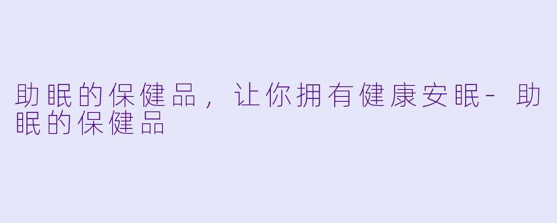 助眠的保健品，让你拥有健康安眠-助眠的保健品