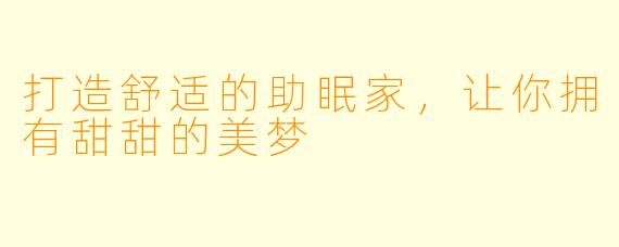 打造舒适的助眠家，让你拥有甜甜的美梦