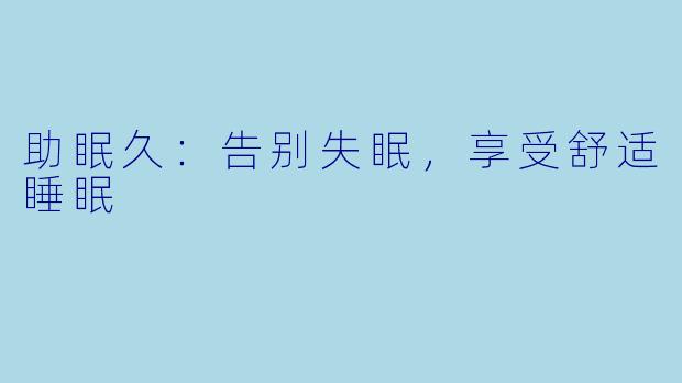 助眠久：告别失眠，享受舒适睡眠