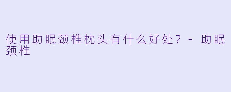 使用助眠颈椎枕头有什么好处？