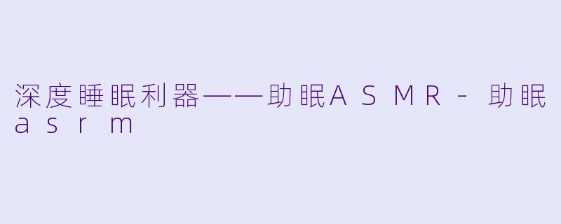 深度睡眠利器——助眠ASMR-助眠asrm