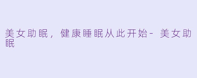美女助眠，健康睡眠从此开始-美女助眠