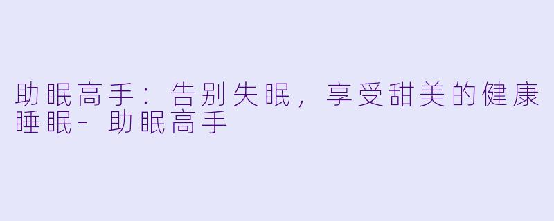 助眠高手：告别失眠，享受甜美的健康睡眠-助眠高手