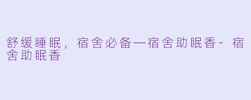 舒缓睡眠，宿舍必备—宿舍助眠香-宿舍助眠香