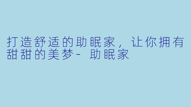 打造舒适的助眠家，让你拥有甜甜的美梦-助眠家