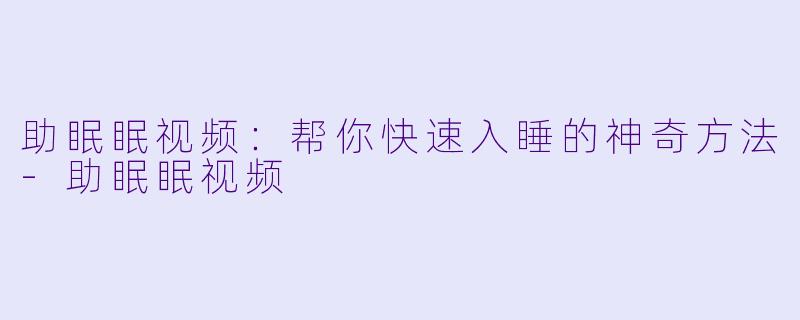 助眠眠视频：帮你快速入睡的神奇方法-助眠眠视频